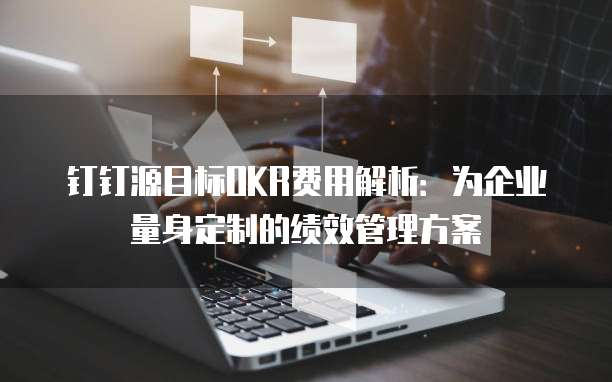 钉钉源目标OKR费用解析：为企业量身定制的绩效管理方案