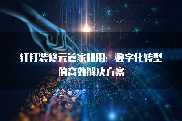 钉钉装修云管家租用:数字化转型的高效解决方案