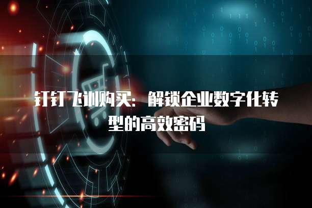 钉钉飞训购买：解锁企业数字化转型的高效密码