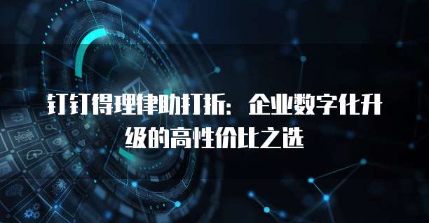 钉钉得理律助打折：企业数字化升级的高性价比之选