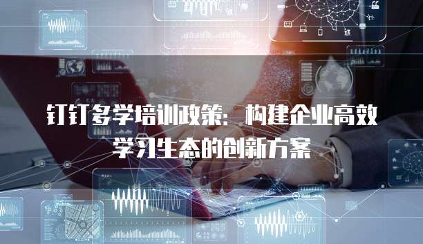 钉钉多学培训政策：构建企业高效学习生态的创新方案