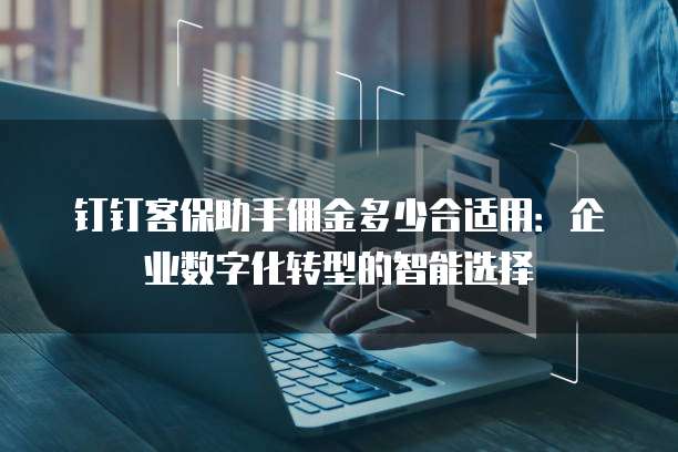 钉钉客保助手佣金多少合适用:企业数字化转型的智能选择