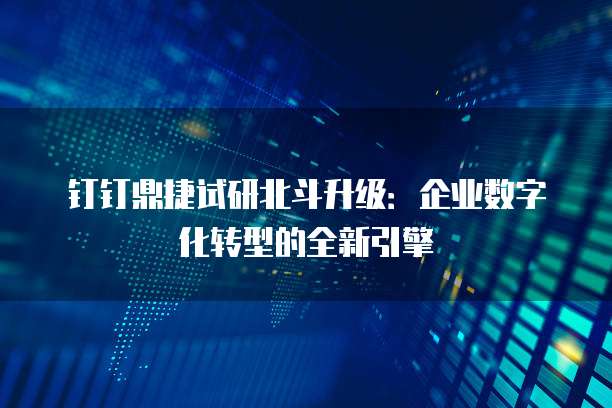 钉钉鼎捷试研北斗升级:企业数字化转型的全新引擎