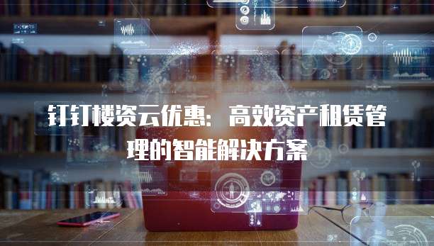 钉钉楼资云优惠:高效资产租赁管理的智能解决方案