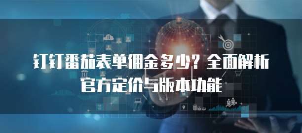 钉钉番茄表单佣金多少？全面解析官方定价与版本功能