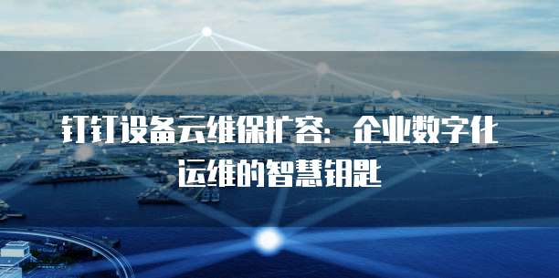 钉钉设备云维保扩容：企业数字化运维的智慧钥匙