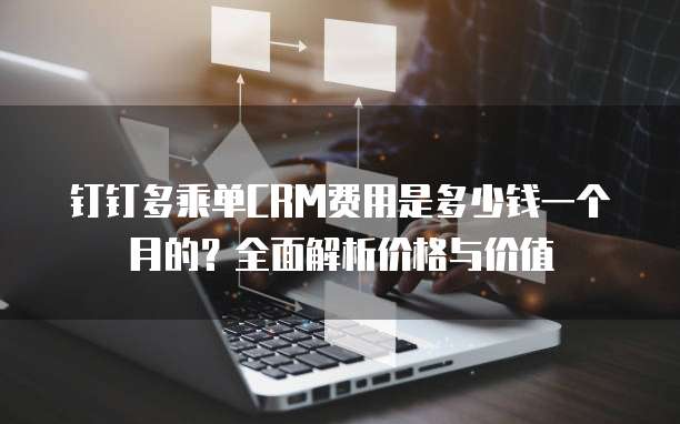 钉钉多乘单CRM费用是多少钱一个月的?全面解析价格与价值