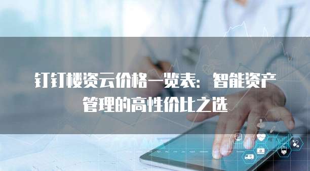 钉钉楼资云价格一览表：智能资产管理的高性价比之选