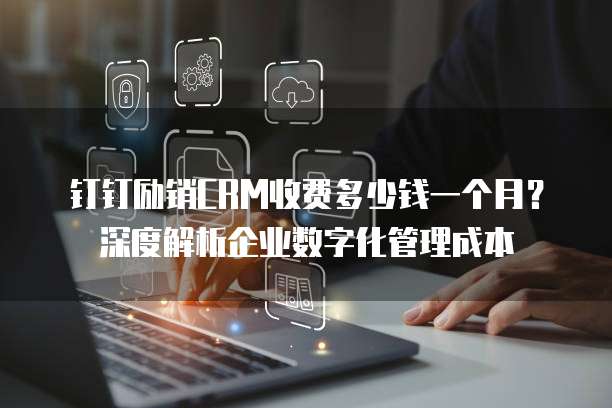钉钉励销CRM收费多少钱一个月?深度解析企业数字化管理成本