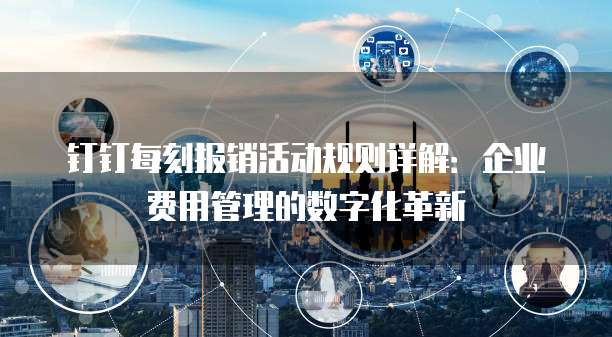 钉钉每刻报销活动规则详解:企业费用管理的数字化革新