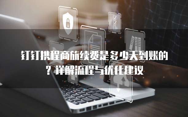 钉钉携程商旅续费是多少天到账的?详解流程与优化建议