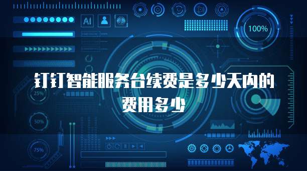 钉钉智能服务台续费是多少天内的费用多少