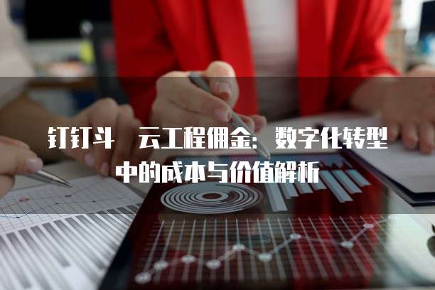钉钉斗栱云工程佣金:数字化转型中的成本与价值解析