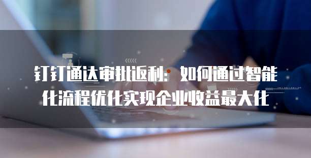 钉钉通达审批返利:如何通过智能化流程优化实现企业收益最大化