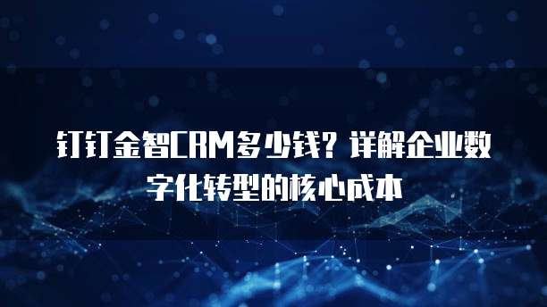 钉钉金智CRM多少钱?详解企业数字化转型的核心成本