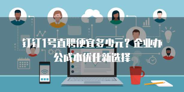 钉钉1号直聘便宜多少元?企业办公成本优化新选择