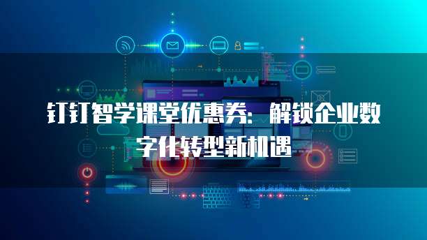 钉钉智学课堂优惠券:解锁企业数字化转型新机遇