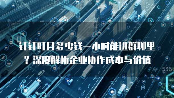 钉钉盯目多少钱一小时能进群聊里？深度解析企业协作成本与价值