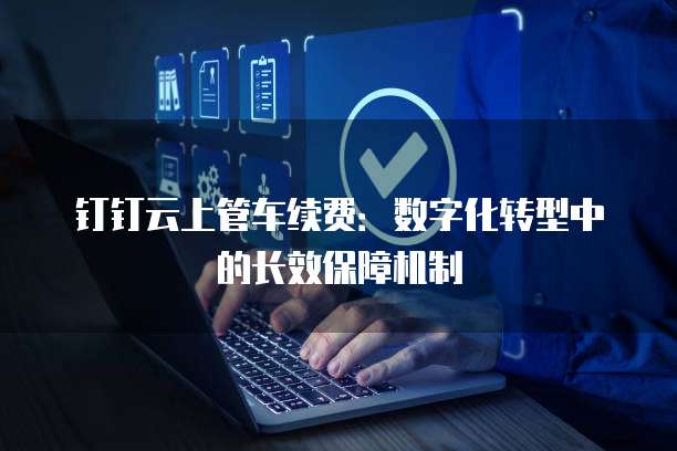 钉钉云上管车续费:数字化转型中的长效保障机制