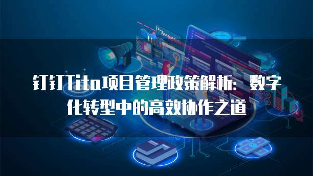 钉钉Tita项目管理政策解析:数字化转型中的高效协作之道