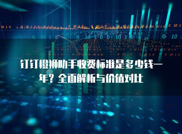 钉钉橙狮助手收费标准是多少钱一年?全面解析与价值对比