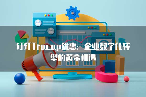 钉钉Tracup优惠:企业数字化转型的黄金机遇