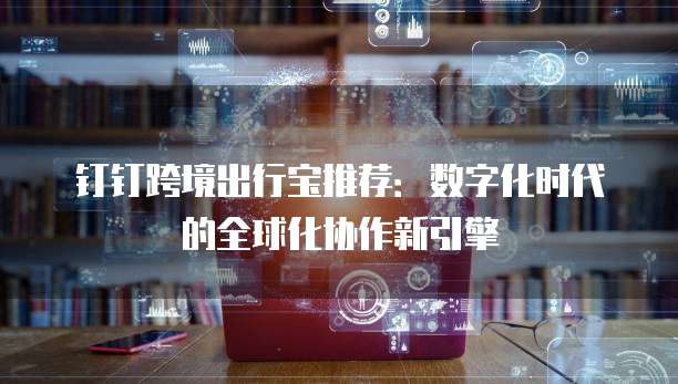 钉钉跨境出行宝推荐：数字化时代的全球化协作新引擎