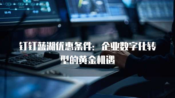 钉钉蓝湖优惠条件:企业数字化转型的黄金机遇
