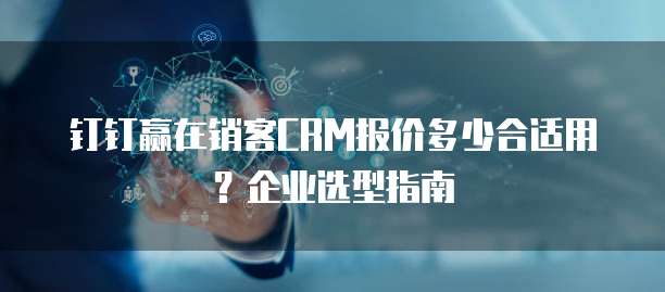 钉钉赢在销客CRM报价多少合适用?企业选型指南