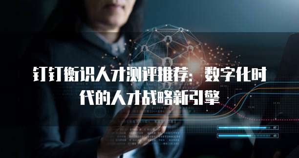 钉钉衡识人才测评推荐:数字化时代的人才战略新引擎