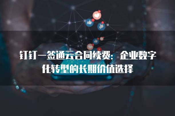 钉钉一签通云合同续费：企业数字化转型的长期价值选择