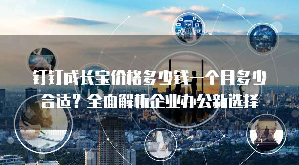 钉钉成长宝价格多少钱一个月多少合适?全面解析企业办公新选择
