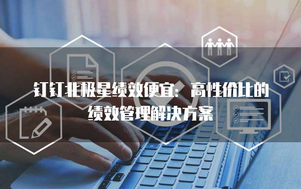 钉钉北极星绩效便宜：高性价比的绩效管理解决方案