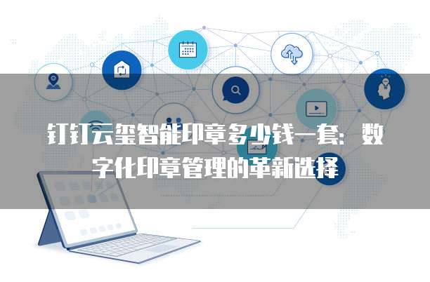 钉钉云玺智能印章多少钱一套：数字化印章管理的革新选择