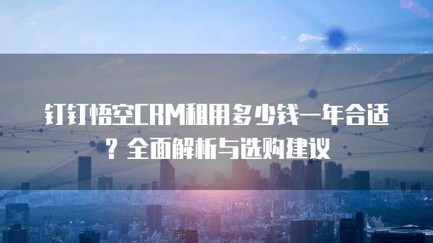 钉钉悟空CRM租用多少钱一年合适？全面解析与选购建议