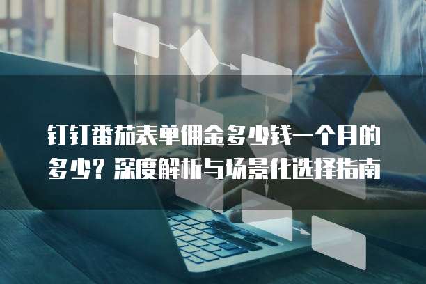 钉钉番茄表单佣金多少钱一个月的多少?深度解析与场景化选择指南