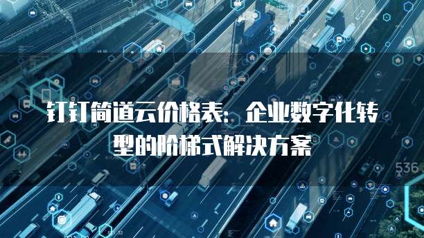 钉钉简道云价格表：企业数字化转型的阶梯式解决方案