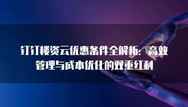 钉钉楼资云优惠条件全解析：高效管理与成本优化的双重红利