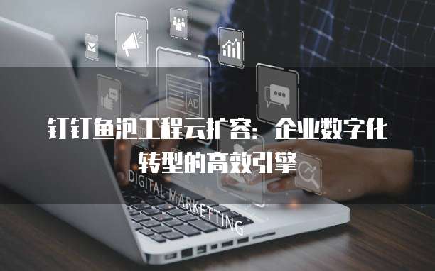 钉钉鱼泡工程云扩容:企业数字化转型的高效引擎