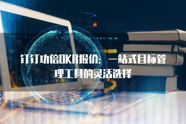 钉钉功倍OKR报价:一站式目标管理工具的灵活选择