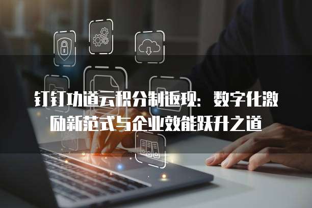 钉钉功道云积分制返现:数字化激励新范式与企业效能跃升之道