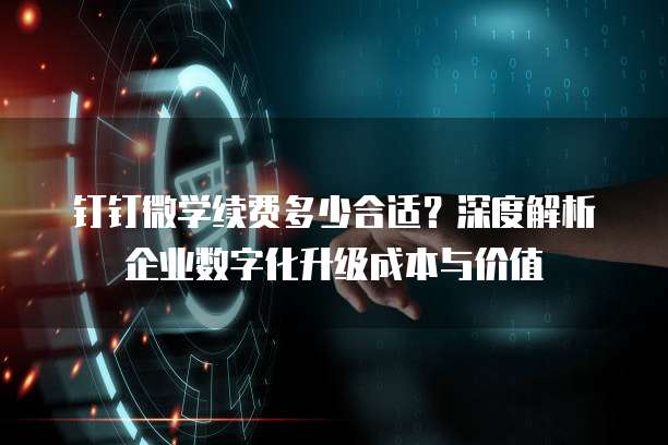 钉钉微学续费多少合适?深度解析企业数字化升级成本与价值