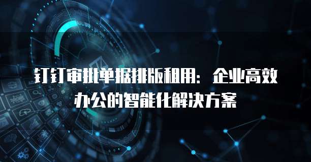 钉钉审批单据排版租用:企业高效办公的智能化解决方案