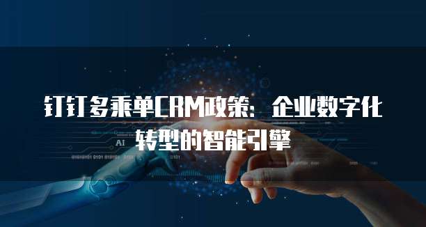 钉钉多乘单CRM政策:企业数字化转型的智能引擎