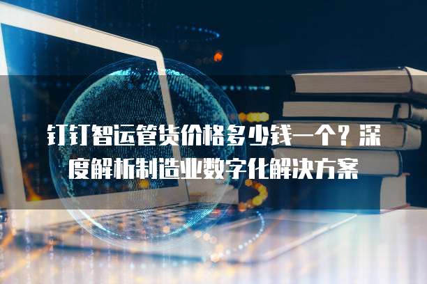 钉钉智运管货价格多少钱一个?深度解析制造业数字化解决方案