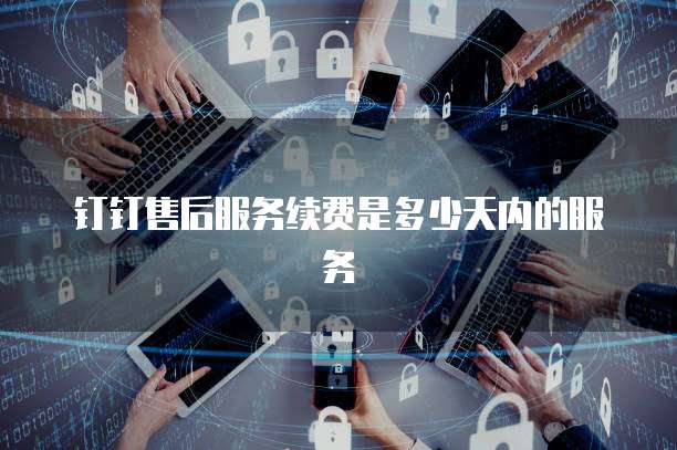 钉钉售后服务续费是多少天内的服务