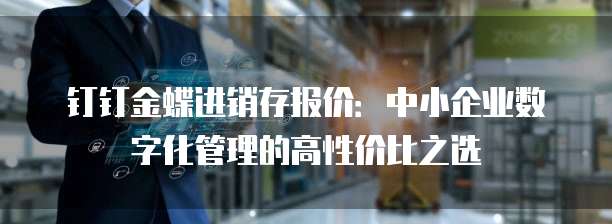 钉钉金蝶进销存报价:中小企业数字化管理的高性价比之选