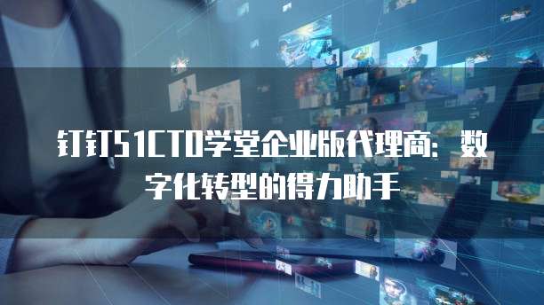 钉钉51CTO学堂企业版代理商：数字化转型的得力助手