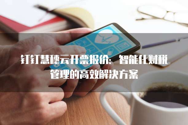 钉钉慧穗云开票报价:智能化财税管理的高效解决方案