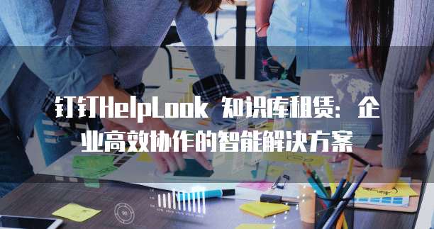钉钉HelpLook 知识库租赁:企业高效协作的智能解决方案